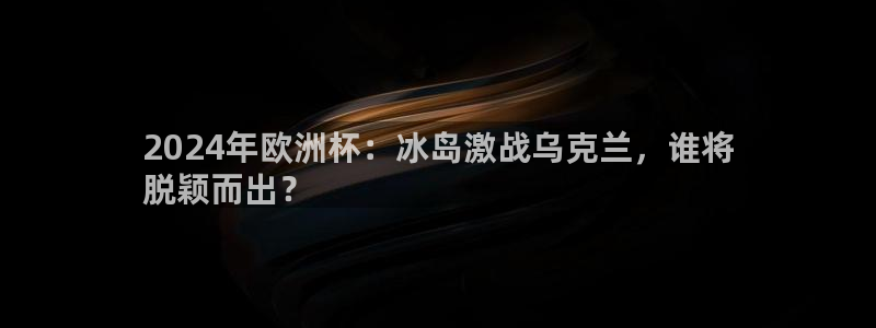 2024欧洲杯押注官网：2024年欧洲杯：冰岛激战乌克兰，谁将
脱颖而出？