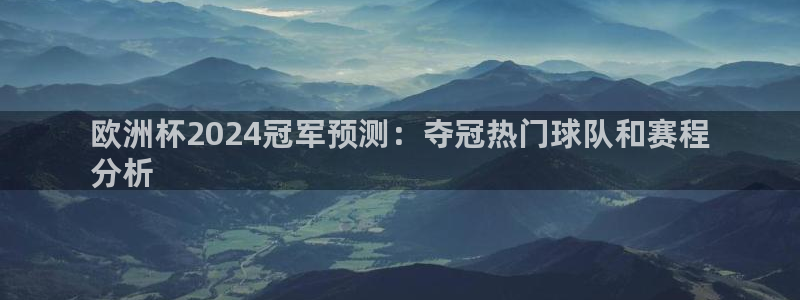 放心购买足球平台|欧洲杯2024冠军预测：夺冠热门球队和赛程
分析