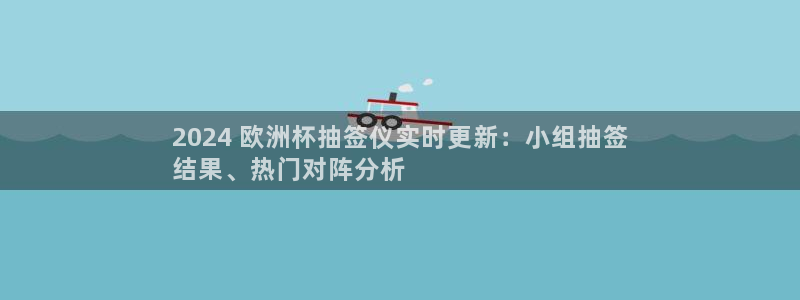 欧洲杯在哪个网站购买|2024 欧洲杯抽签仪实时更新：小组抽签
结果、热门对阵分析